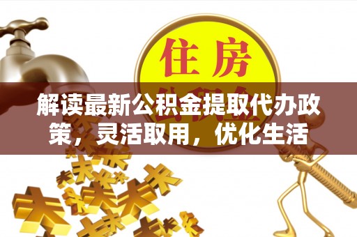 山阴解读最新公积金提取代办政策，灵活取用，优化生活