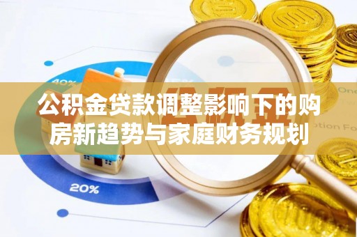 山阴公积金贷款调整影响下的购房新趋势与家庭财务规划