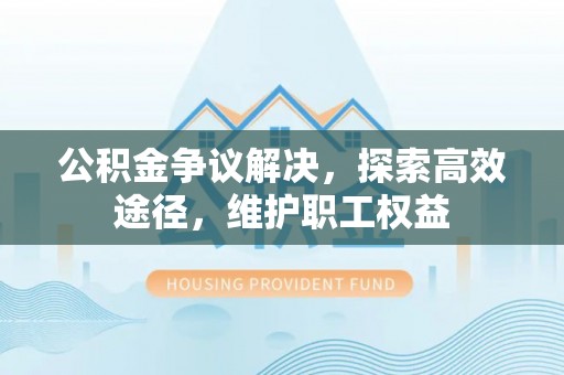 山阴公积金争议解决，探索高效途径，维护职工权益