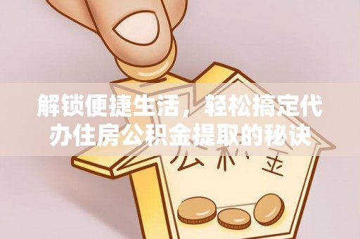 山阴解锁便捷生活，轻松搞定代办住房公积金提取的秘诀