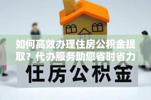 山阴如何高效办理住房公积金提取？代办服务助您省时省力