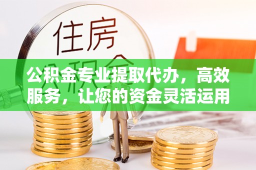 山阴公积金专业提取代办，高效服务，让您的资金灵活运用