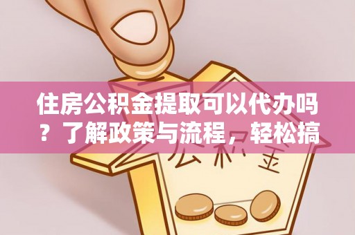山阴住房公积金提取可以代办吗？了解政策与流程，轻松搞定公积金提取