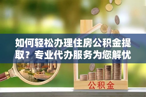 山阴如何轻松办理住房公积金提取？专业代办服务为您解忧