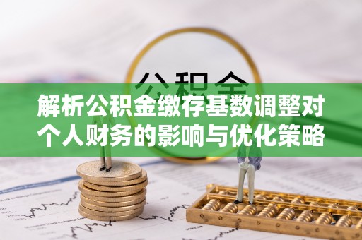 山阴解析公积金缴存基数调整对个人财务的影响与优化策略