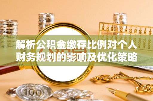 山阴解析公积金缴存比例对个人财务规划的影响及优化策略