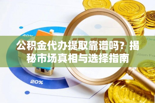 山阴公积金代办提取靠谱吗？揭秘市场真相与选择指南