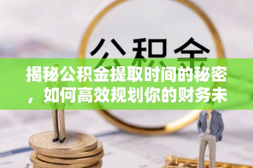 山阴揭秘公积金提取时间的秘密，如何高效规划你的财务未来