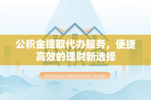山阴公积金提取代办服务，便捷高效的理财新选择