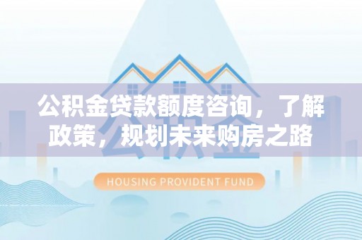 山阴公积金贷款额度咨询，了解政策，规划未来购房之路