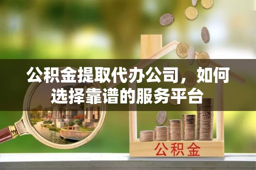 山阴公积金提取代办公司，如何选择靠谱的服务平台