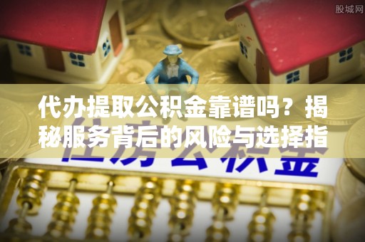 山阴代办提取公积金靠谱吗？揭秘服务背后的风险与选择指南