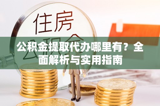 山阴公积金提取代办哪里有？全面解析与实用指南