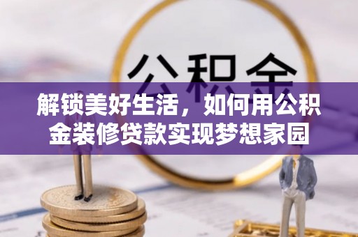 山阴解锁美好生活，如何用公积金装修贷款实现梦想家园