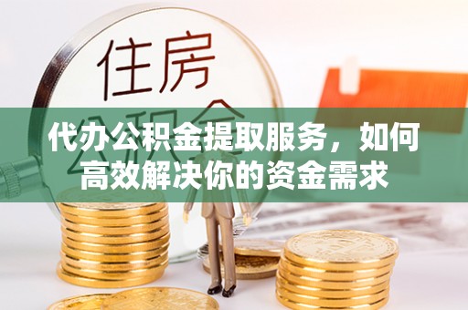山阴代办公积金提取服务，如何高效解决你的资金需求
