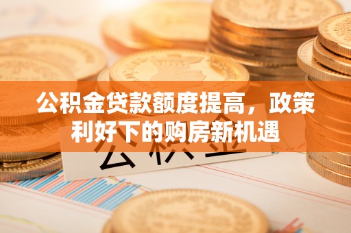 山阴公积金贷款额度提高，政策利好下的购房新机遇