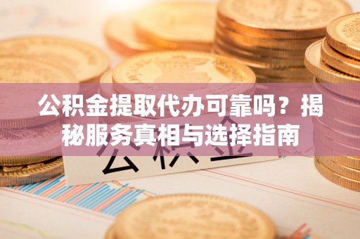 山阴公积金提取代办可靠吗？揭秘服务真相与选择指南