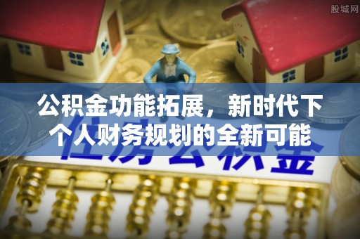 山阴公积金功能拓展，新时代下个人财务规划的全新可能
