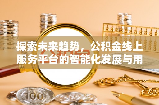 山阴探索未来趋势，公积金线上服务平台的智能化发展与用户便利性提升
