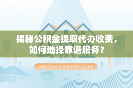 山阴揭秘公积金提取代办收费，如何选择靠谱服务？