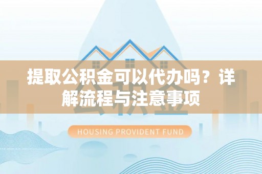 山阴提取公积金可以代办吗？详解流程与注意事项