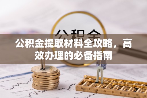 山阴公积金提取材料全攻略，高效办理的必备指南