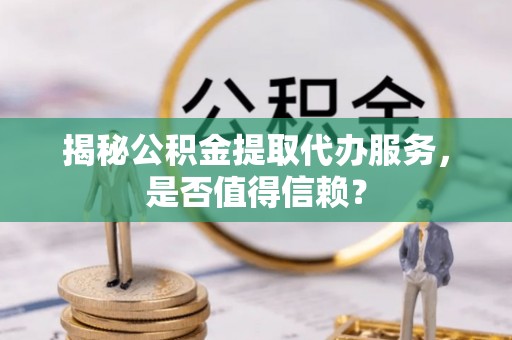 山阴揭秘公积金提取代办服务，是否值得信赖？