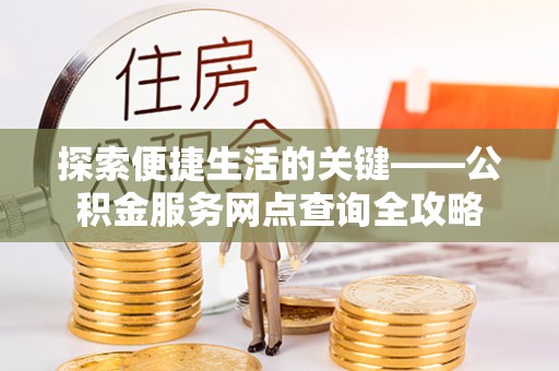山阴探索便捷生活的关键——公积金服务网点查询全攻略