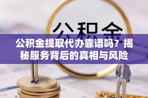 山阴公积金提取代办靠谱吗？揭秘服务背后的真相与风险