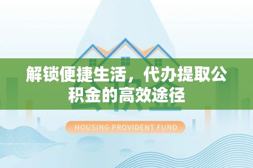 山阴解锁便捷生活，代办提取公积金的高效途径