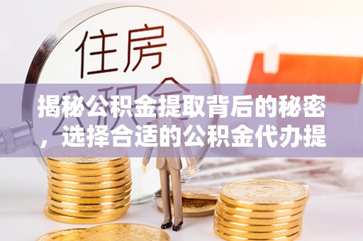 山阴揭秘公积金提取背后的秘密，选择合适的公积金代办提取公司是关键