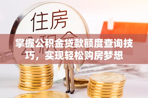 山阴掌握公积金贷款额度查询技巧，实现轻松购房梦想