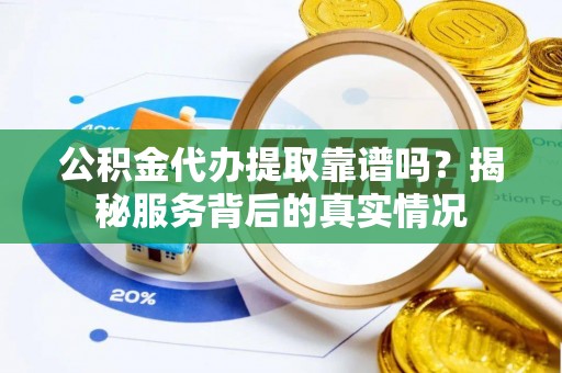 山阴公积金代办提取靠谱吗？揭秘服务背后的真实情况