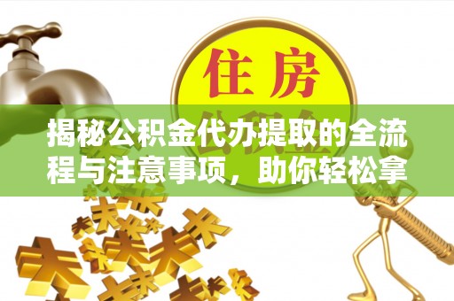 山阴揭秘公积金代办提取的全流程与注意事项，助你轻松拿回属于自己的钱