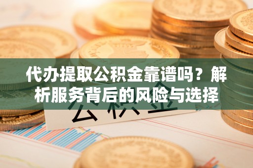 山阴代办提取公积金靠谱吗？解析服务背后的风险与选择
