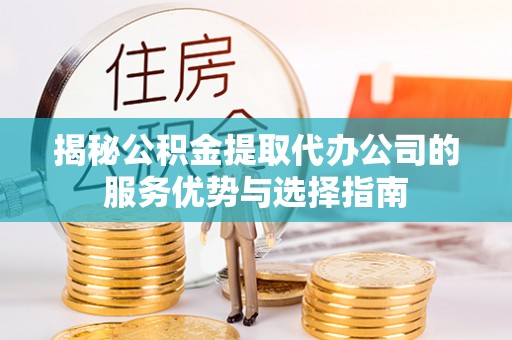 山阴揭秘公积金提取代办公司的服务优势与选择指南