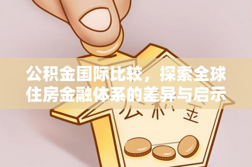 山阴公积金国际比较，探索全球住房金融体系的差异与启示