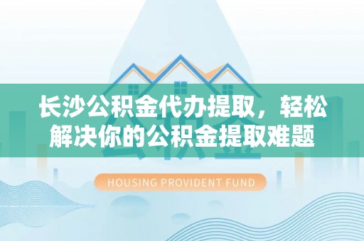 山阴长沙公积金代办提取，轻松解决你的公积金提取难题
