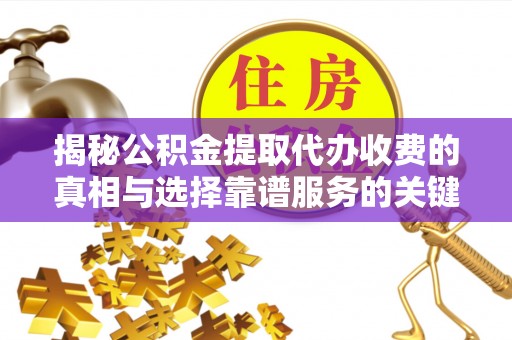 山阴揭秘公积金提取代办收费的真相与选择靠谱服务的关键