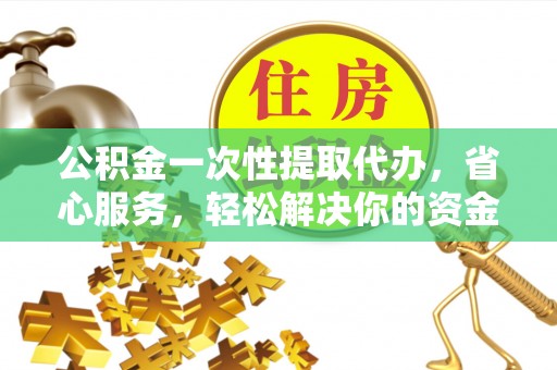 山阴公积金一次性提取代办，省心服务，轻松解决你的资金需求