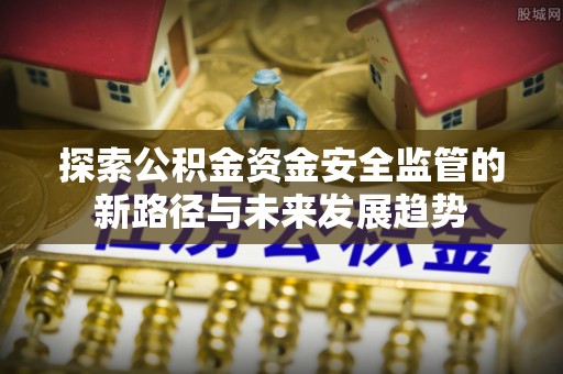 山阴探索公积金资金安全监管的新路径与未来发展趋势