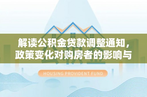 山阴解读公积金贷款调整通知，政策变化对购房者的影响与应对策略