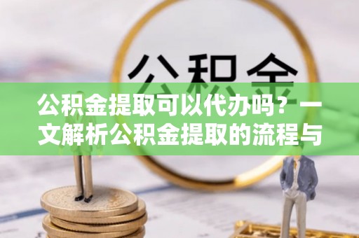 山阴公积金提取可以代办吗？一文解析公积金提取的流程与注意事项