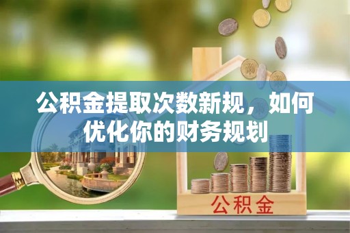 山阴公积金提取次数新规，如何优化你的财务规划
