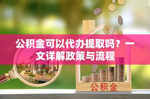 山阴公积金可以代办提取吗？一文详解政策与流程