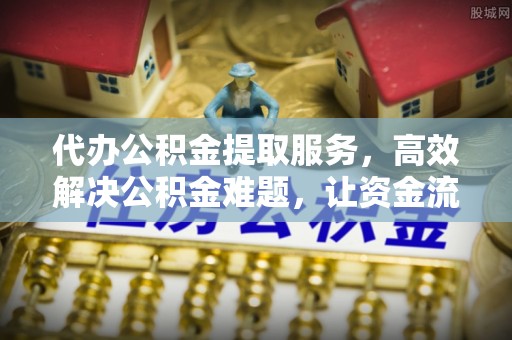 山阴代办公积金提取服务，高效解决公积金难题，让资金流动更自由