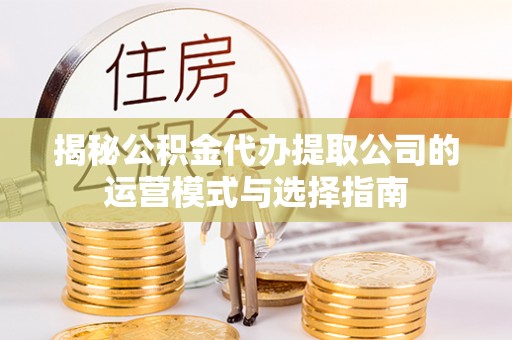 山阴揭秘公积金代办提取公司的运营模式与选择指南