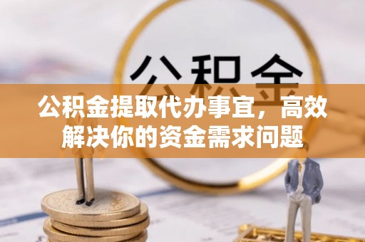山阴公积金提取代办事宜，高效解决你的资金需求问题