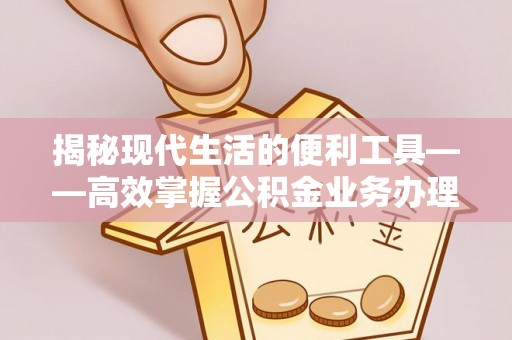 山阴揭秘现代生活的便利工具——高效掌握公积金业务办理流程的关键步骤