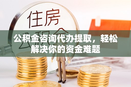 山阴公积金咨询代办提取，轻松解决你的资金难题